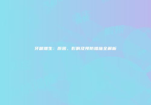 牙龈增生：原因、影响及预防措施全解析