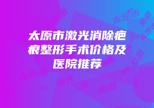 太原市激光消除疤痕整形手术价格及医院推荐