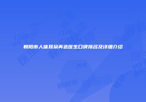 朝阳市人体耳朵再造医生口碑排名及详细介绍