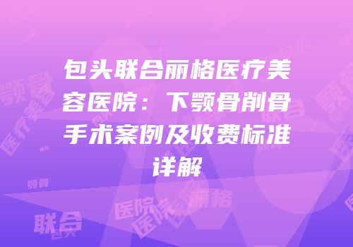 包头联合丽格医疗美容医院：下颚骨削骨手术案例及收费标准详解