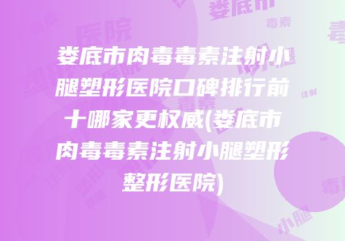 娄底市肉毒毒素注射小腿塑形医院口碑排行前十哪家更权威(娄底市肉毒毒素注射小腿塑形整形医院)