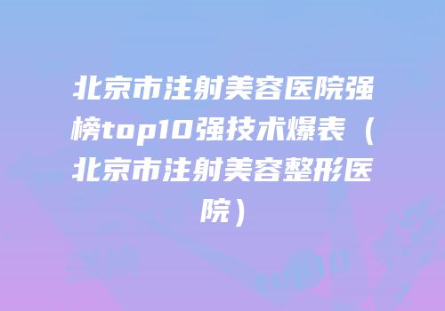 北京市注射美容医院强榜top10强技术爆表（北京市注射美容整形医院）