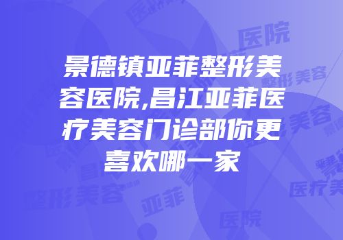 景德镇亚菲整形美容医院,昌江亚菲医疗美容门诊部你更喜欢哪一家