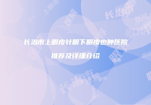 长治市上眼皮针眼下眼皮也肿医院推荐及详细介绍