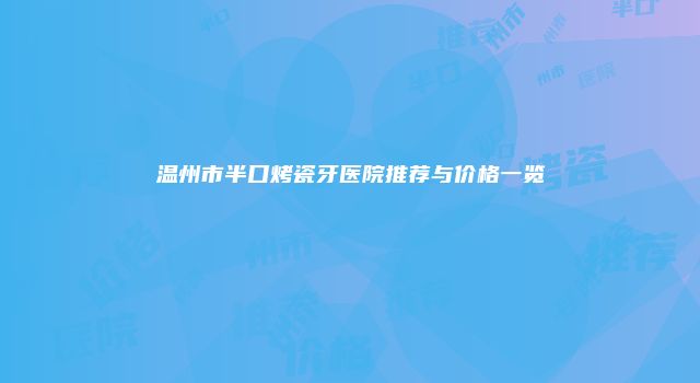 温州市半口烤瓷牙医院推荐与价格一览