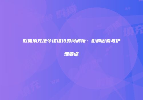 假体填充法令纹维持时间解析：影响因素与护理要点