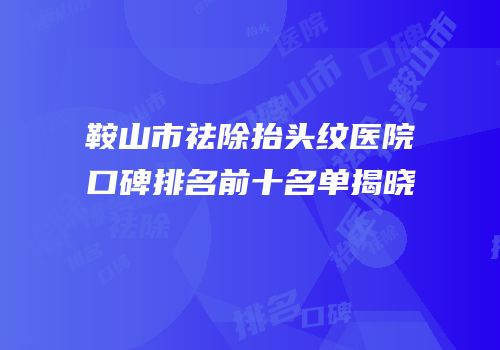 鞍山市祛除抬头纹医院口碑排名前十名单揭晓