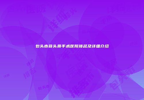 包头市蒜头鼻手术医院排名及详细介绍