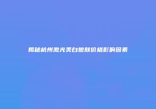 揭秘杭州激光美白嫩肤价格影响因素