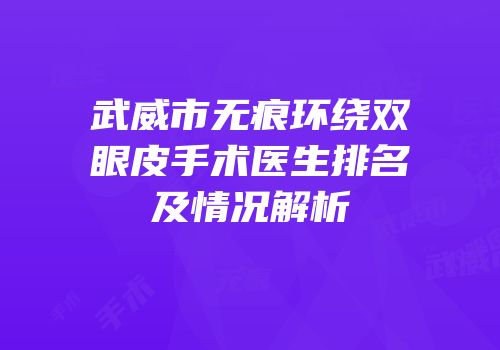 武威市无痕环绕双眼皮手术医生排名及情况解析