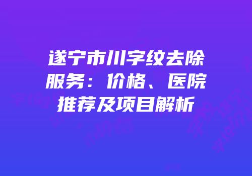 遂宁市川字纹去除服务：价格、医院推荐及项目解析