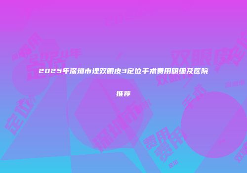 2025年深圳市埋双眼皮3定位手术费用明细及医院推荐