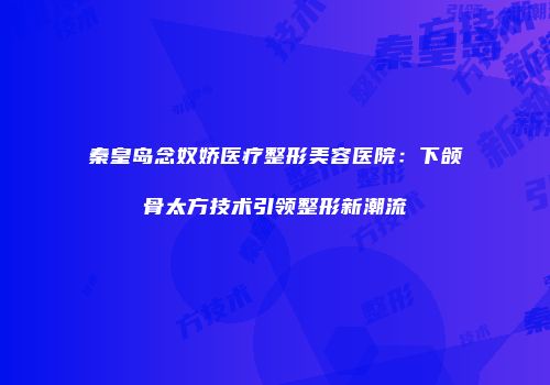 秦皇岛念奴娇医疗整形美容医院：下颌骨太方技术引领整形新潮流