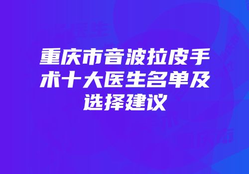 重庆市音波拉皮手术十大医生名单及选择建议