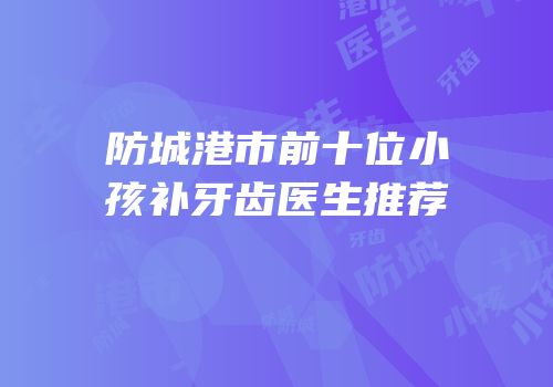防城港市前十位小孩补牙齿医生推荐