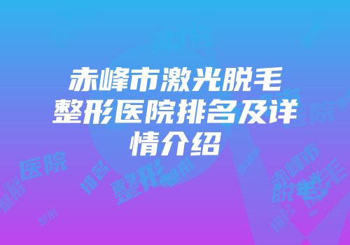 赤峰市激光脱毛整形医院排名及详情介绍