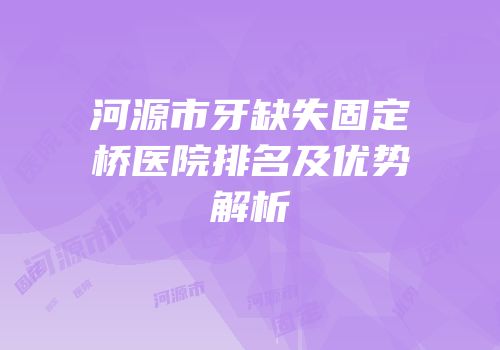 河源市牙缺失固定桥医院排名及优势解析