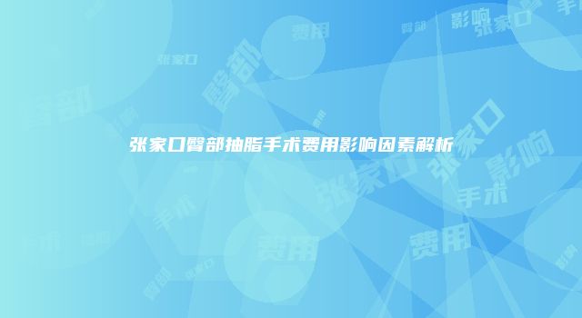 张家口臀部抽脂手术费用影响因素解析