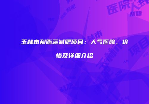 玉林市刮脂藻减肥项目：人气医院、价格及详细介绍