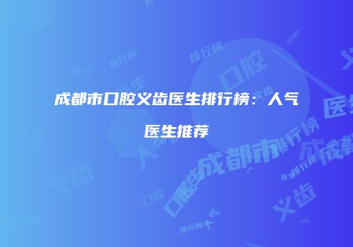 成都市口腔义齿医生排行榜：人气医生推荐