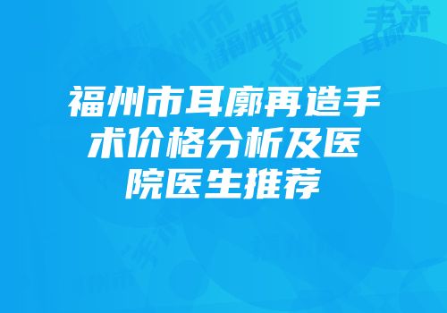 福州市耳廓再造手术价格分析及医院医生推荐