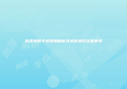 鹰潭薄唇手术费用解析及术前术后注意事项