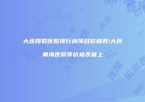 大连腭裂医院排行榜项目价格表!大连黄海医院等价格表献上