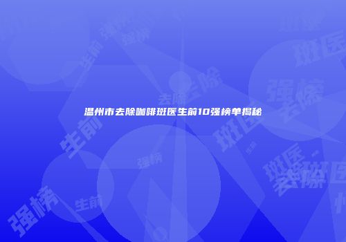 温州市去除咖啡斑医生前10强榜单揭秘