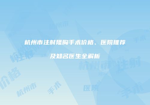 杭州市注射隆胸手术价格、医院推荐及知名医生全解析