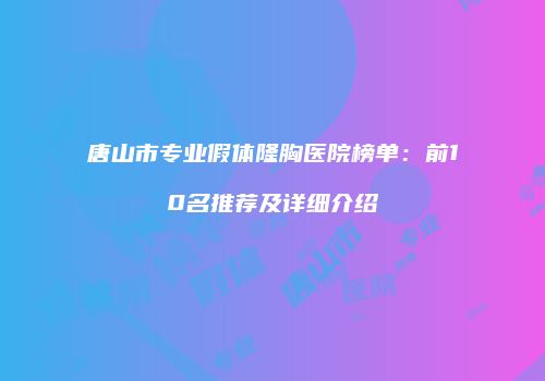 唐山市专业假体隆胸医院榜单：前10名推荐及详细介绍