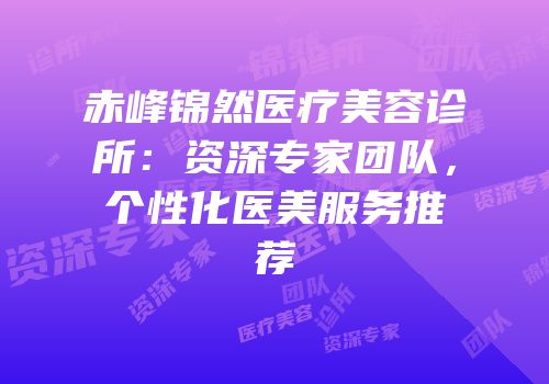 赤峰锦然医疗美容诊所：资深专家团队，个性化医美服务推荐