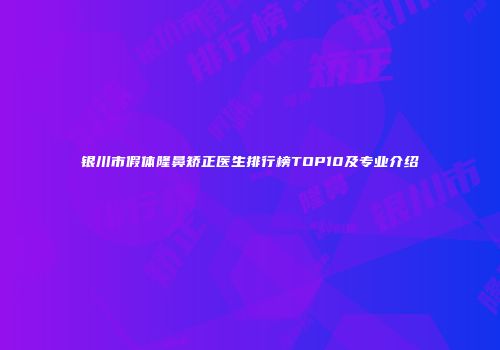 银川市假体隆鼻矫正医生排行榜TOP10及专业介绍