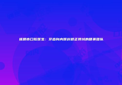 抚顺市口腔医生：牙齿向内倾斜矫正领域的精英团队