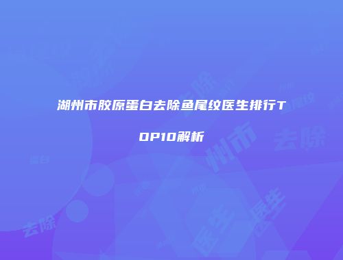 湖州市胶原蛋白去除鱼尾纹医生排行TOP10解析