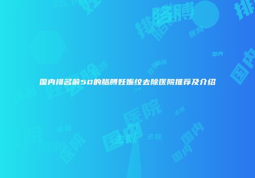 国内排名前50的胳膊妊娠纹去除医院推荐及介绍