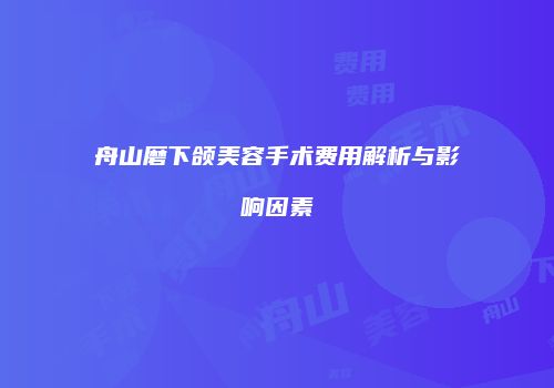 舟山磨下颌美容手术费用解析与影响因素