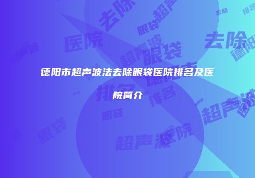 德阳市超声波法去除眼袋医院排名及医院简介
