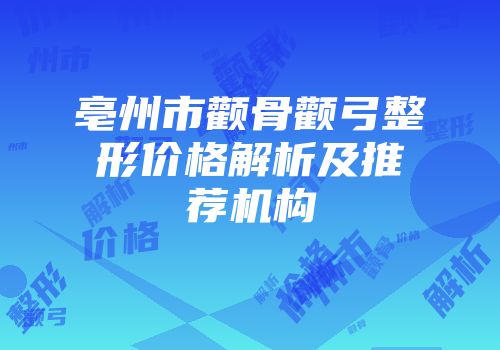 亳州市颧骨颧弓整形价格解析及推荐机构