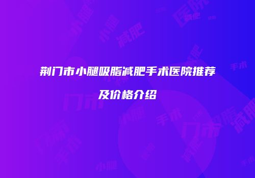 荆门市小腿吸脂减肥手术医院推荐及价格介绍