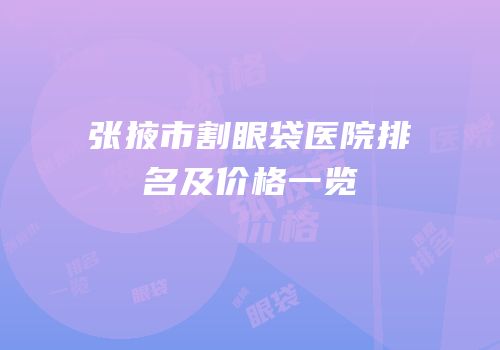 张掖市割眼袋医院排名及价格一览