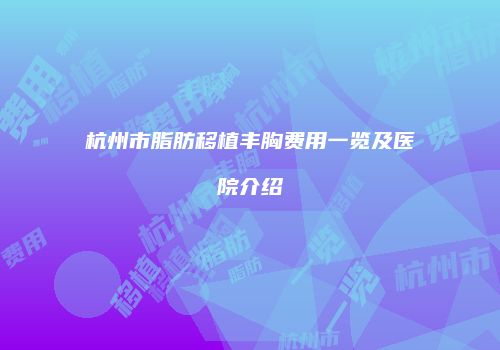 杭州市脂肪移植丰胸费用一览及医院介绍
