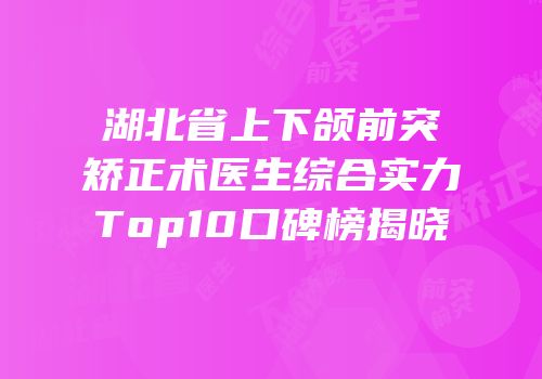 湖北省上下颌前突矫正术医生综合实力Top10口碑榜揭晓