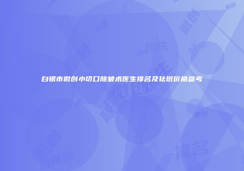 白银市微创小切口除皱术医生排名及祛斑价格参考
