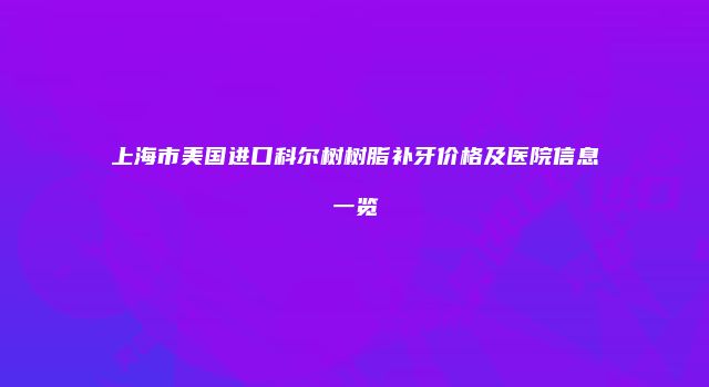 上海市美国进口科尔树树脂补牙价格及医院信息一览