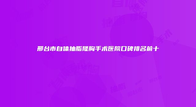邢台市自体抽脂隆胸手术医院口碑排名前十