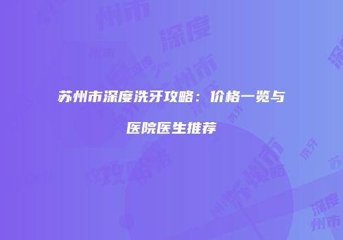 苏州市深度洗牙攻略：价格一览与医院医生推荐