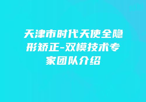 天津市时代天使全隐形矫正-双模技术专家团队介绍