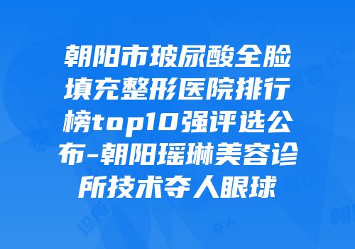 朝阳市玻尿酸全脸填充整形医院排行榜top10强评选公布-朝阳瑶琳美容诊所技术夺人眼球