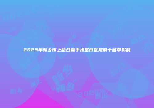 2025年新乡市上睑凸嘴手术整形医院前十名单揭晓