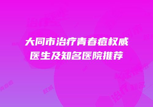 大同市治疗青春痘权威医生及知名医院推荐